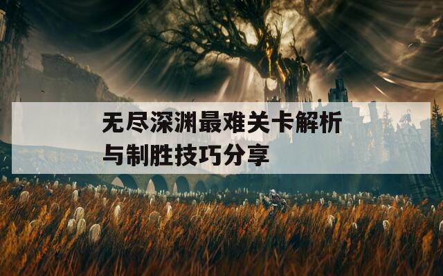 無盡深淵最難關(guān)卡解析與制勝技巧分享