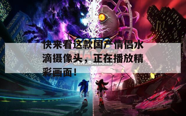快來(lái)看這款國(guó)產(chǎn)情侶水滴攝像頭，正在播放精彩畫(huà)面！