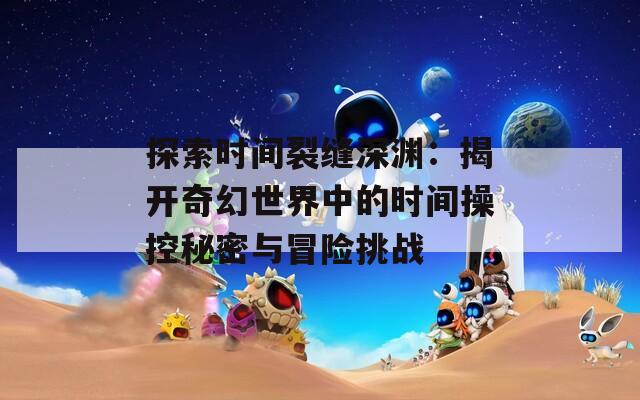 探索時間裂縫深淵：揭開奇幻世界中的時間操控秘密與冒險挑戰(zhàn)