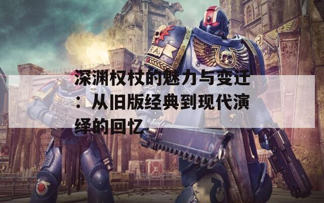 深淵權(quán)杖的魅力與變遷：從舊版經(jīng)典到現(xiàn)代演繹的回憶