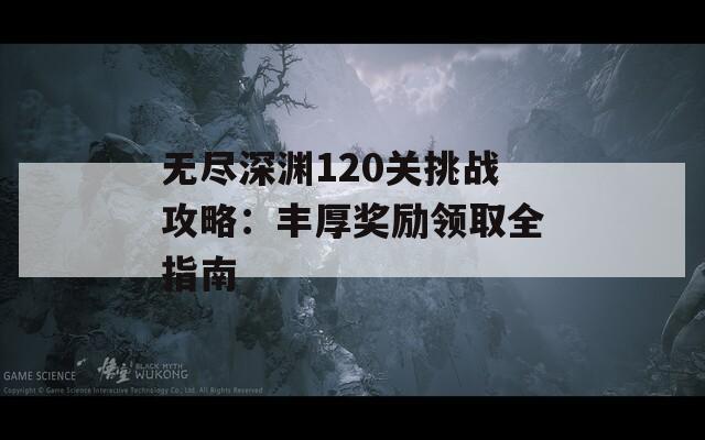 無盡深淵120關(guān)挑戰(zhàn)攻略：豐厚獎(jiǎng)勵(lì)領(lǐng)取全指南
