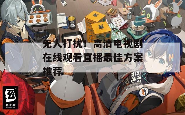 無人打擾！高清電視劇在線觀看直播最佳方案推薦