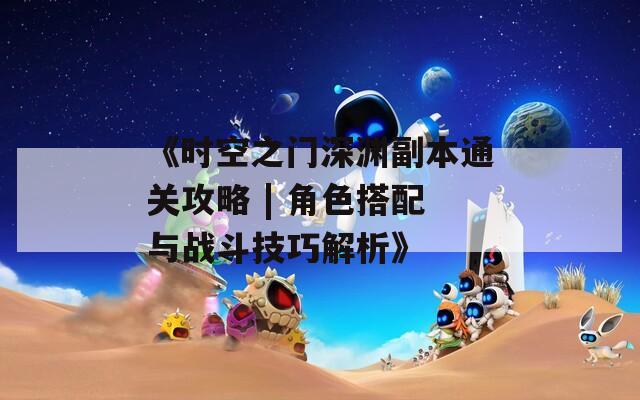 《時空之門深淵副本通關(guān)攻略 | 角色搭配與戰(zhàn)斗技巧解析》