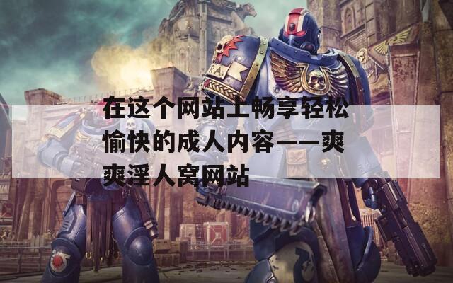 在這個(gè)網(wǎng)站上暢享輕松愉快的成人內(nèi)容——爽爽淫人窩網(wǎng)站