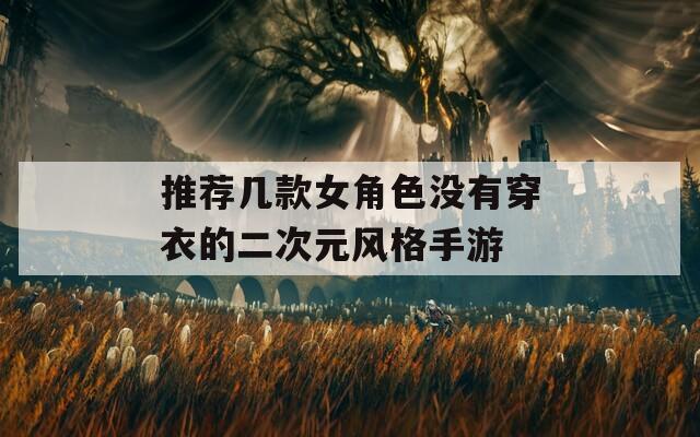 推薦幾款女角色沒有穿衣的二次元風(fēng)格手游