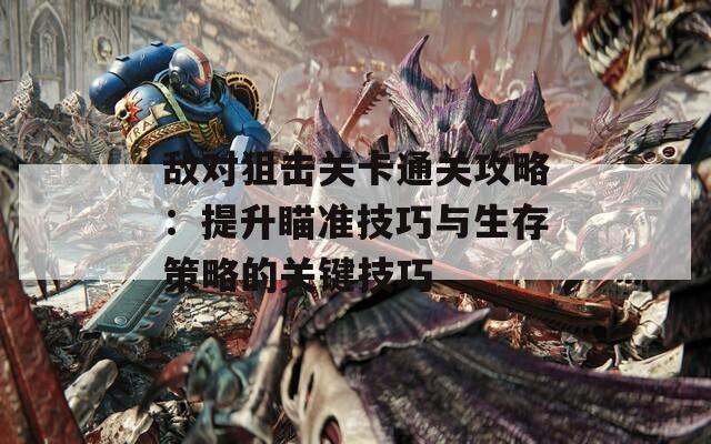 敵對狙擊關(guān)卡通關(guān)攻略：提升瞄準(zhǔn)技巧與生存策略的關(guān)鍵技巧