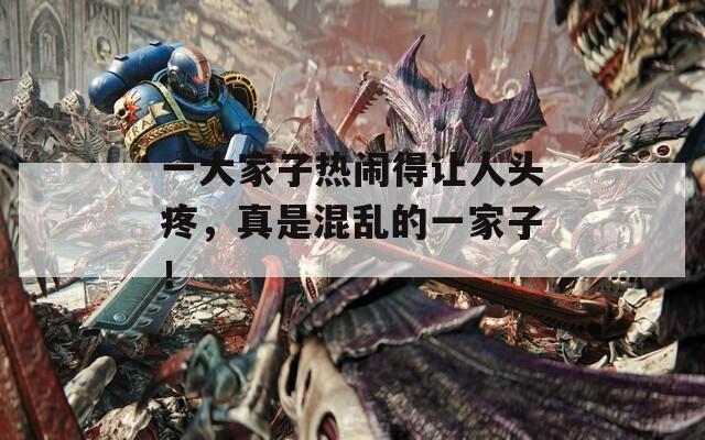 一大家子熱鬧得讓人頭疼，真是混亂的一家子！