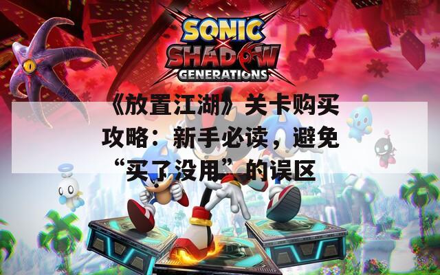 《放置江湖》關(guān)卡購買攻略：新手必讀，避免“買了沒用”的誤區(qū)