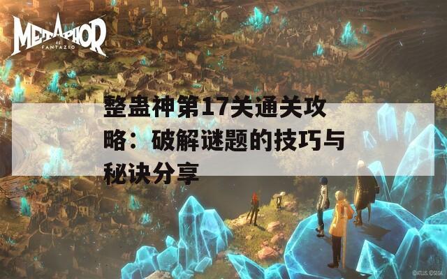 整蠱神第17關(guān)通關(guān)攻略：破解謎題的技巧與秘訣分享