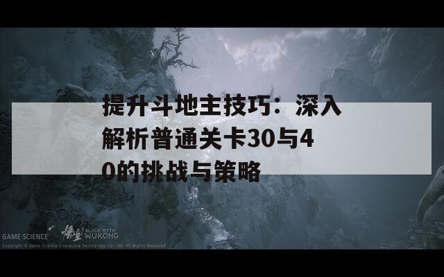 提升斗地主技巧：深入解析普通關(guān)卡30與40的挑戰(zhàn)與策略