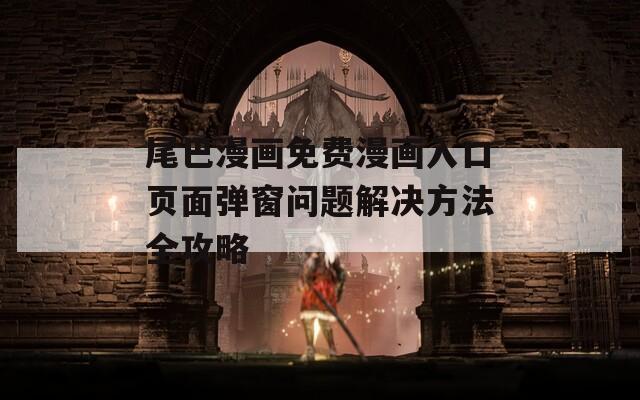 尾巴漫畫免費漫畫入口頁面彈窗問題解決方法全攻略
