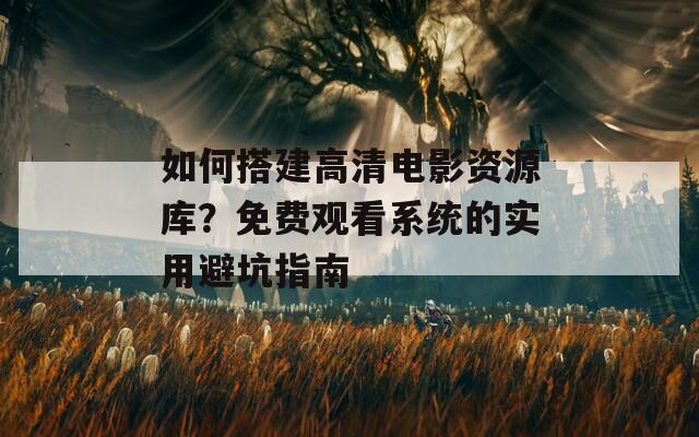 如何搭建高清電影資源庫？免費(fèi)觀看系統(tǒng)的實(shí)用避坑指南