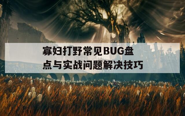 寡婦打野常見BUG盤點(diǎn)與實(shí)戰(zhàn)問題解決技巧