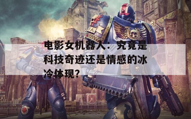 電影女機器人：究竟是科技奇跡還是情感的冰冷體現(xiàn)？
