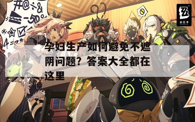 孕婦生產(chǎn)如何避免不遮陰問題？答案大全都在這里