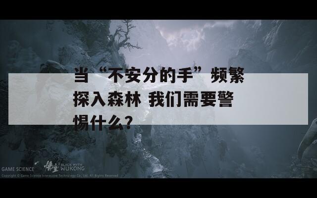 當“不安分的手”頻繁探入森林 我們需要警惕什么？