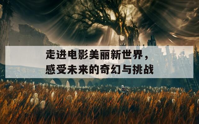 走進(jìn)電影美麗新世界，感受未來的奇幻與挑戰(zhàn)