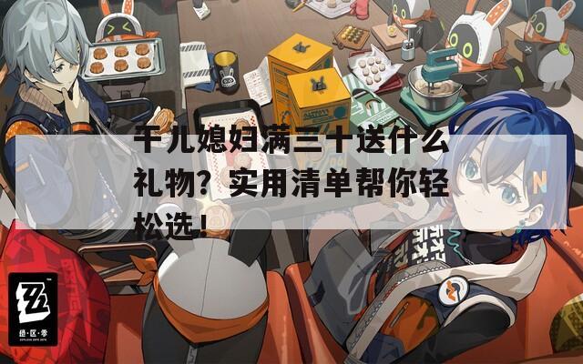干兒媳婦滿三十送什么禮物？實(shí)用清單幫你輕松選！
