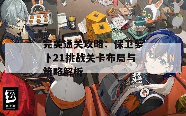 完美通關(guān)攻略：保衛(wèi)蘿卜21挑戰(zhàn)關(guān)卡布局與策略解析