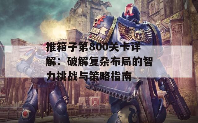 推箱子第800關(guān)卡詳解：破解復(fù)雜布局的智力挑戰(zhàn)與策略指南