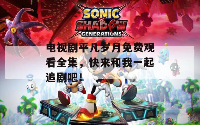 電視劇平凡歲月免費(fèi)觀看全集，快來和我一起追劇吧！