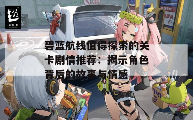 碧藍(lán)航線值得探索的關(guān)卡劇情推薦：揭示角色背后的故事與情感