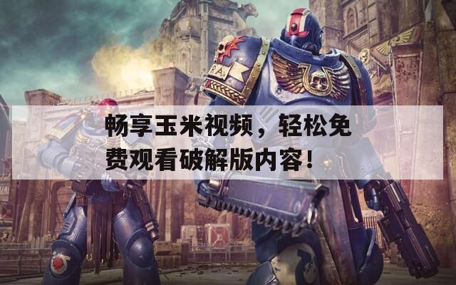 暢享玉米視頻，輕松免費(fèi)觀看破解版內(nèi)容！