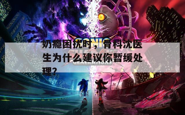 奶癮困擾時，骨科沈醫(yī)生為什么建議你暫緩處理？