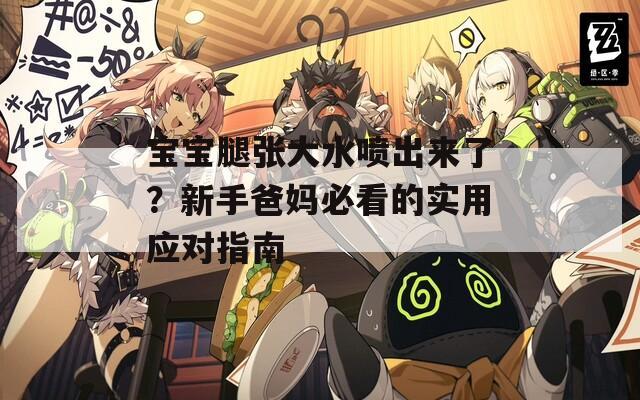 寶寶腿張大水噴出來了？新手爸媽必看的實(shí)用應(yīng)對指南