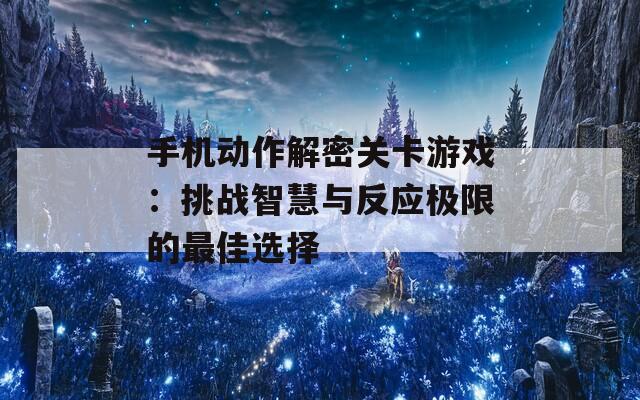 手機動作解密關(guān)卡游戲：挑戰(zhàn)智慧與反應極限的最佳選擇