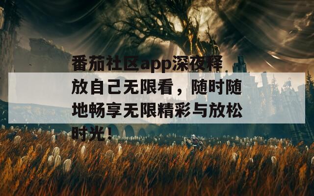 番茄社區(qū)app深夜釋放自己無限看，隨時(shí)隨地暢享無限精彩與放松時(shí)光！
