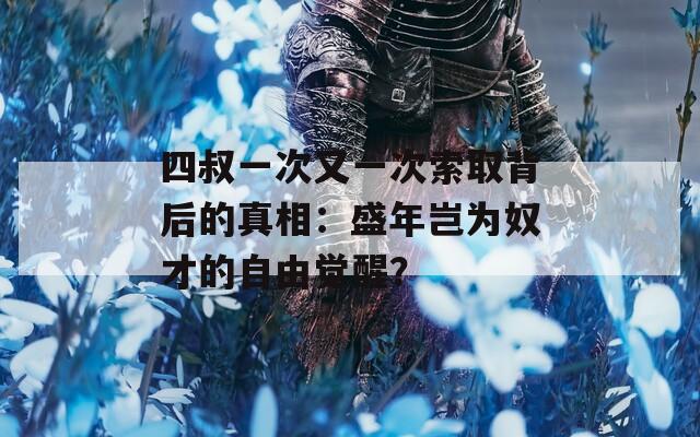 四叔一次又一次索取背后的真相：盛年豈為奴才的自由覺(jué)醒？