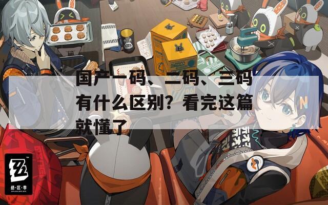 國(guó)產(chǎn)一碼、二碼、三碼有什么區(qū)別？看完這篇就懂了
