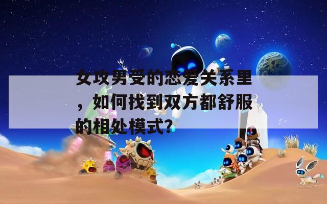 女攻男受的戀愛關系里，如何找到雙方都舒服的相處模式？