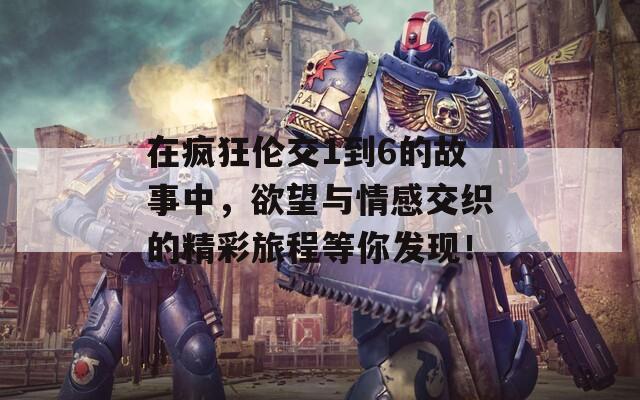 在瘋狂倫交1到6的故事中，欲望與情感交織的精彩旅程等你發(fā)現(xiàn)！