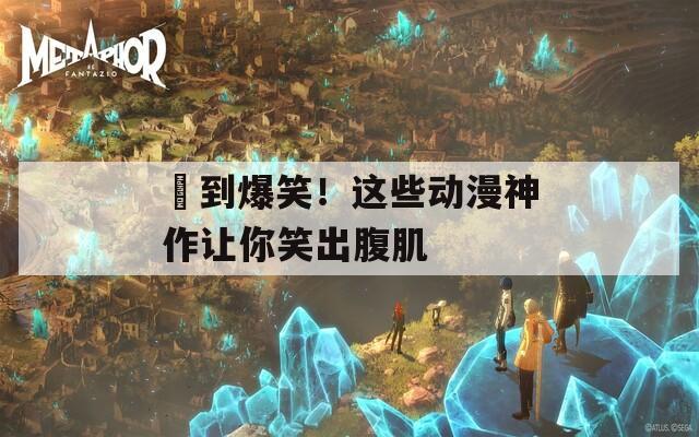 囧到爆笑！這些動漫神作讓你笑出腹肌