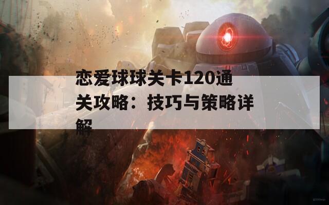 戀愛(ài)球球關(guān)卡120通關(guān)攻略：技巧與策略詳解