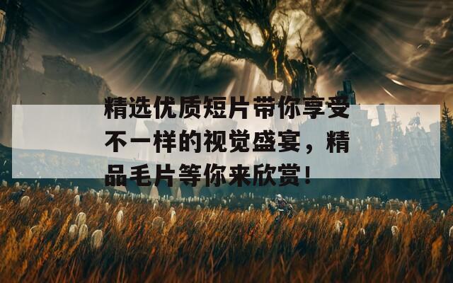 精選優(yōu)質(zhì)短片帶你享受不一樣的視覺盛宴，精品毛片等你來欣賞！