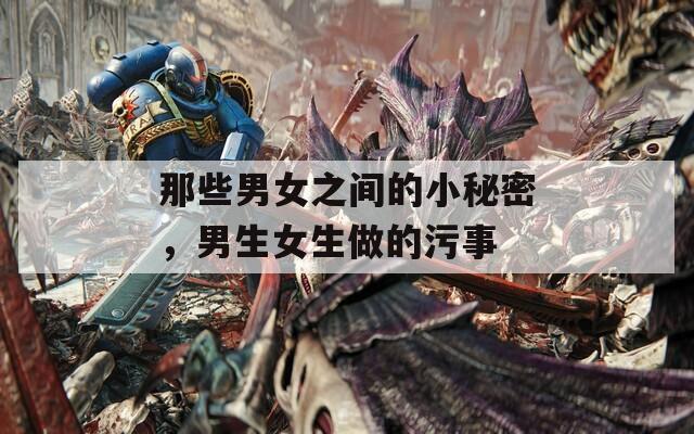 那些男女之間的小秘密，男生女生做的污事