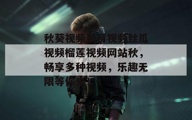 秋葵視頻草莓視頻絲瓜視頻榴蓮視頻網(wǎng)站秋，暢享多種視頻，樂趣無限等你來！
