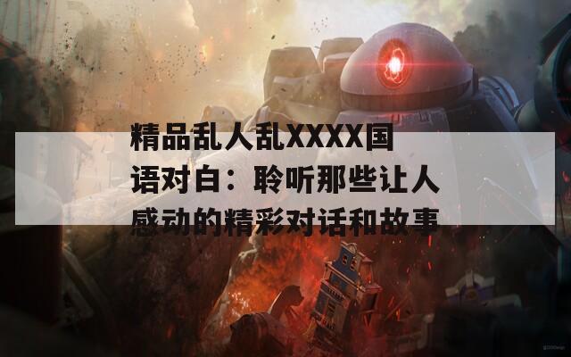 精品亂人亂XXXX國(guó)語(yǔ)對(duì)白：聆聽(tīng)那些讓人感動(dòng)的精彩對(duì)話和故事