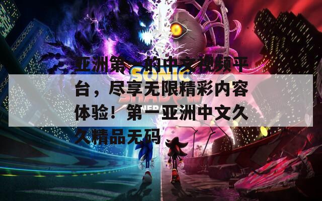 亞洲第一的中文視頻平臺，盡享無限精彩內(nèi)容體驗！第一亞洲中文久久精品無碼