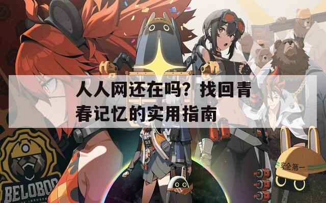 人人網(wǎng)還在嗎？找回青春記憶的實用指南