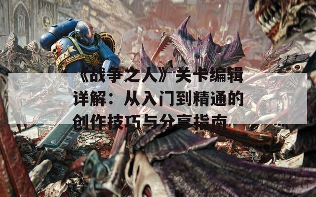 《戰(zhàn)爭(zhēng)之人》關(guān)卡編輯詳解：從入門(mén)到精通的創(chuàng)作技巧與分享指南