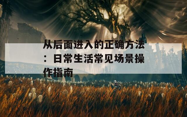 從后面進(jìn)入的正確方法：日常生活常見場(chǎng)景操作指南