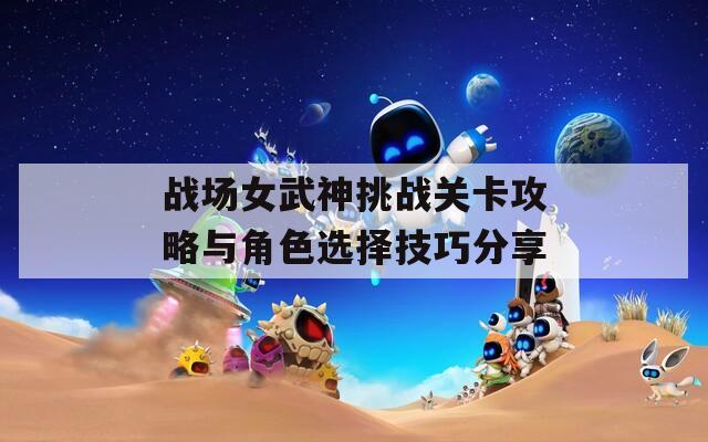 戰(zhàn)場(chǎng)女武神挑戰(zhàn)關(guān)卡攻略與角色選擇技巧分享