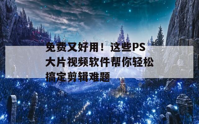 免費(fèi)又好用！這些PS大片視頻軟件幫你輕松搞定剪輯難題