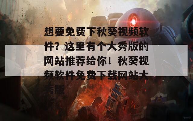 想要免費(fèi)下秋葵視頻軟件？這里有個(gè)大秀版的網(wǎng)站推薦給你！秋葵視頻軟件免費(fèi)下載網(wǎng)站大秀版