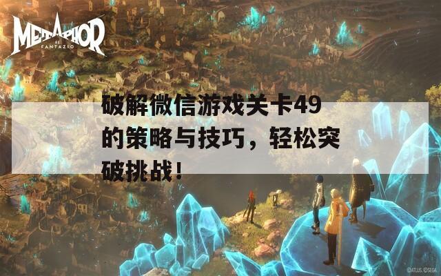 破解微信游戲關(guān)卡49的策略與技巧，輕松突破挑戰(zhàn)！