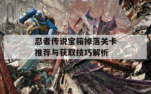 忍者傳說(shuō)寶箱掉落關(guān)卡推薦與獲取技巧解析